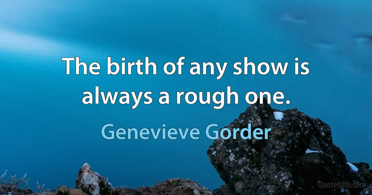 The birth of any show is always a rough one. (Genevieve Gorder)