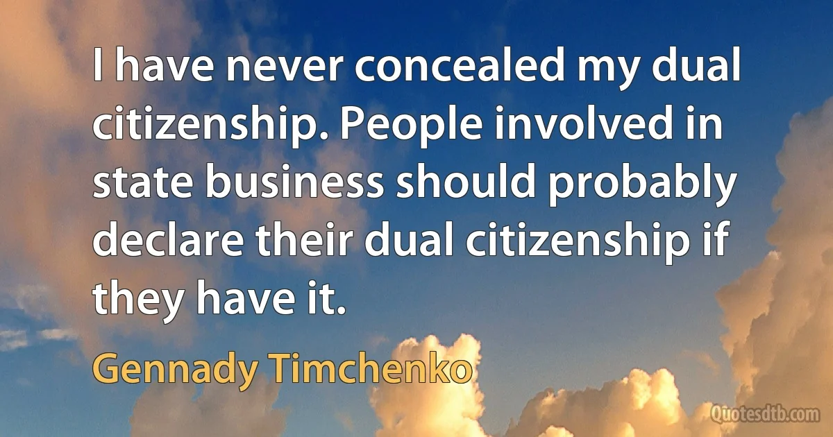 I have never concealed my dual citizenship. People involved in state business should probably declare their dual citizenship if they have it. (Gennady Timchenko)