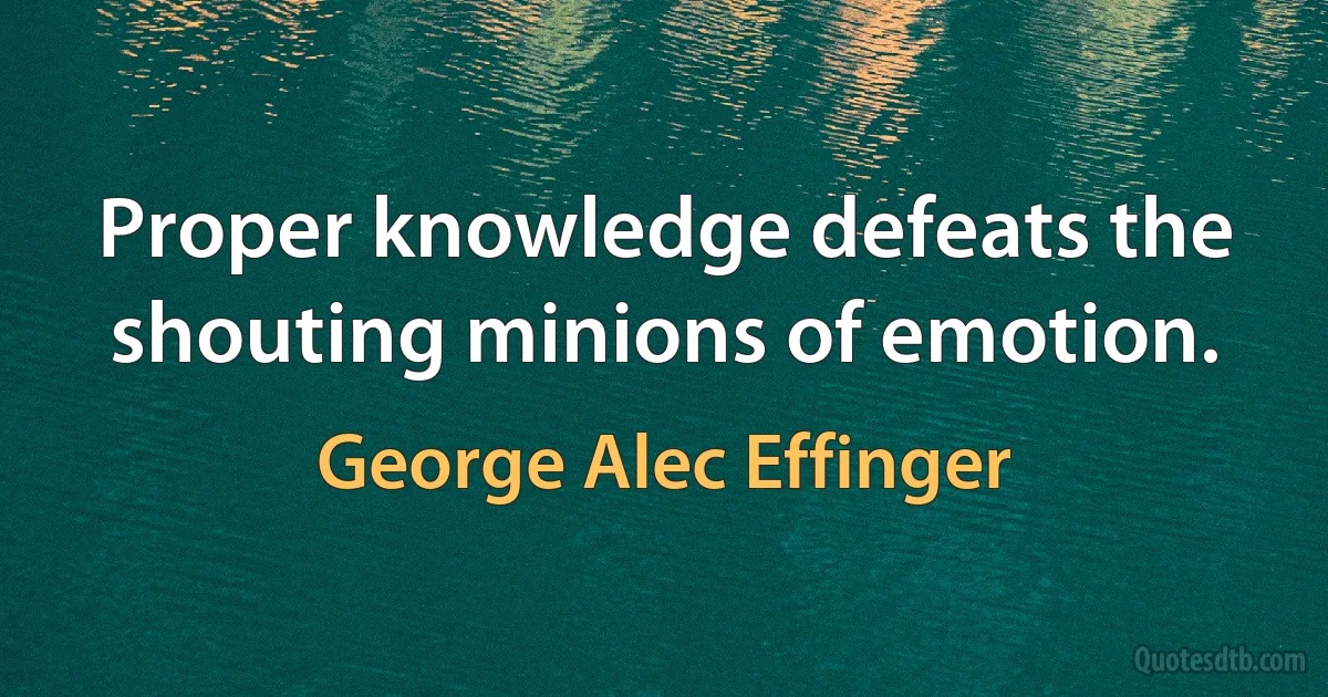 Proper knowledge defeats the shouting minions of emotion. (George Alec Effinger)