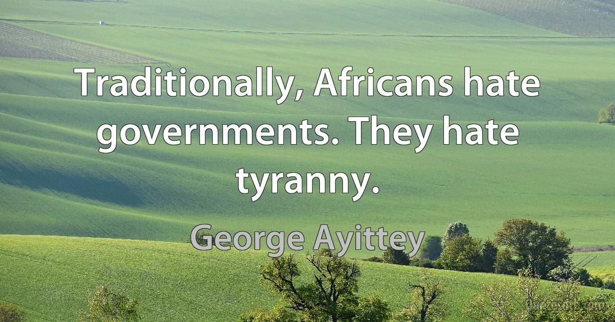 Traditionally, Africans hate governments. They hate tyranny. (George Ayittey)