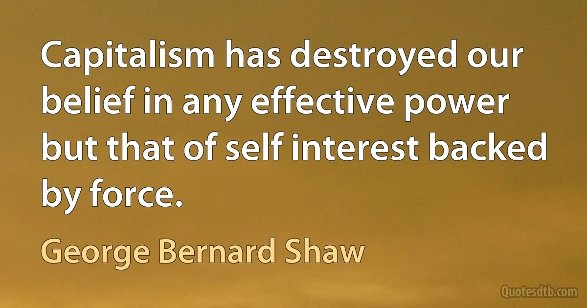 Capitalism has destroyed our belief in any effective power but that of self interest backed by force. (George Bernard Shaw)