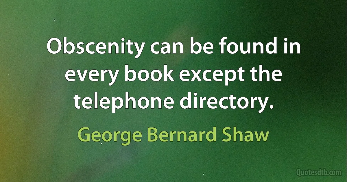 Obscenity can be found in every book except the telephone directory. (George Bernard Shaw)