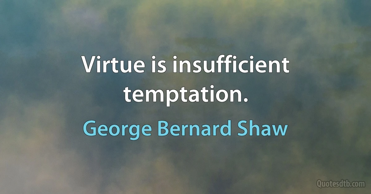 Virtue is insufficient temptation. (George Bernard Shaw)