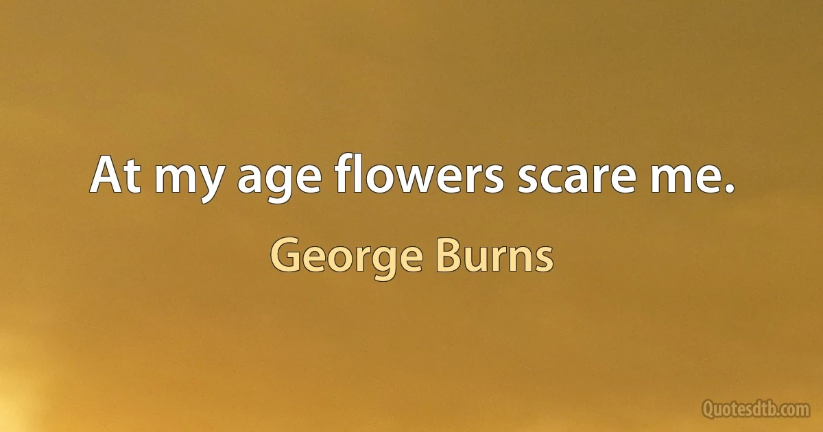 At my age flowers scare me. (George Burns)