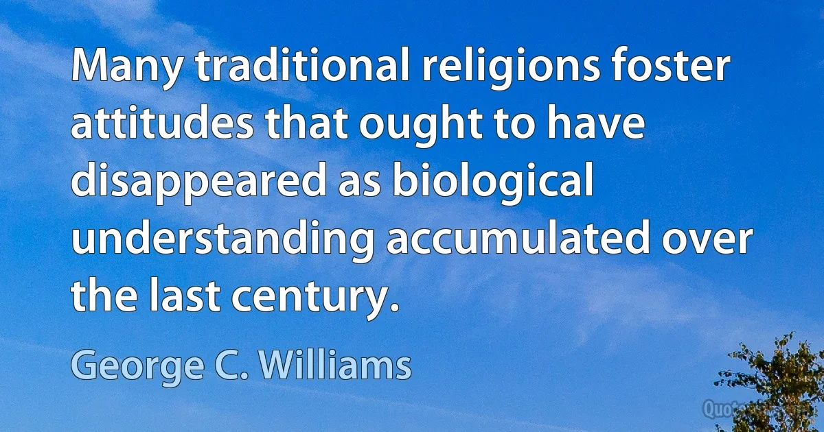 Many traditional religions foster attitudes that ought to have disappeared as biological understanding accumulated over the last century. (George C. Williams)