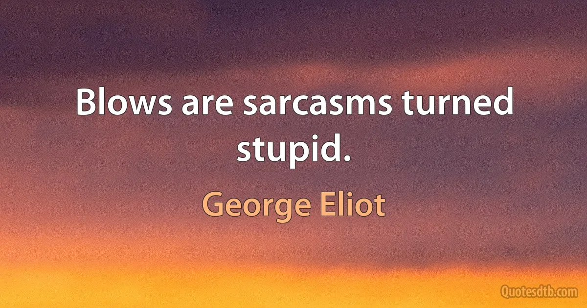 Blows are sarcasms turned stupid. (George Eliot)