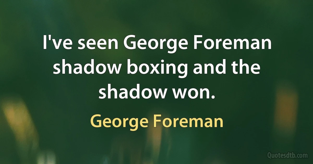 I've seen George Foreman shadow boxing and the shadow won. (George Foreman)