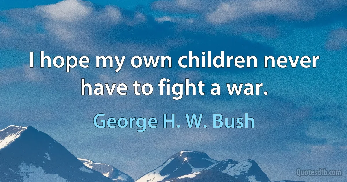 I hope my own children never have to fight a war. (George H. W. Bush)