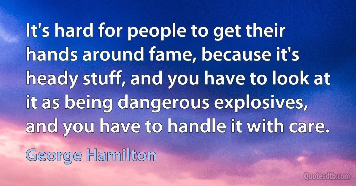 It's hard for people to get their hands around fame, because it's heady stuff, and you have to look at it as being dangerous explosives, and you have to handle it with care. (George Hamilton)