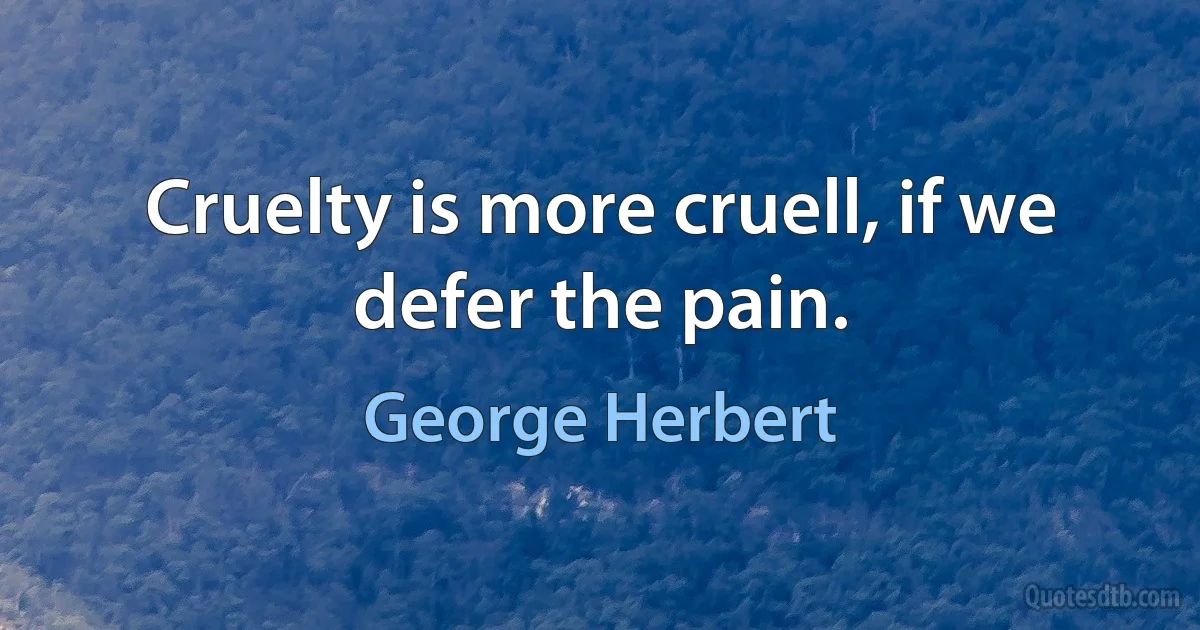 Cruelty is more cruell, if we defer the pain. (George Herbert)