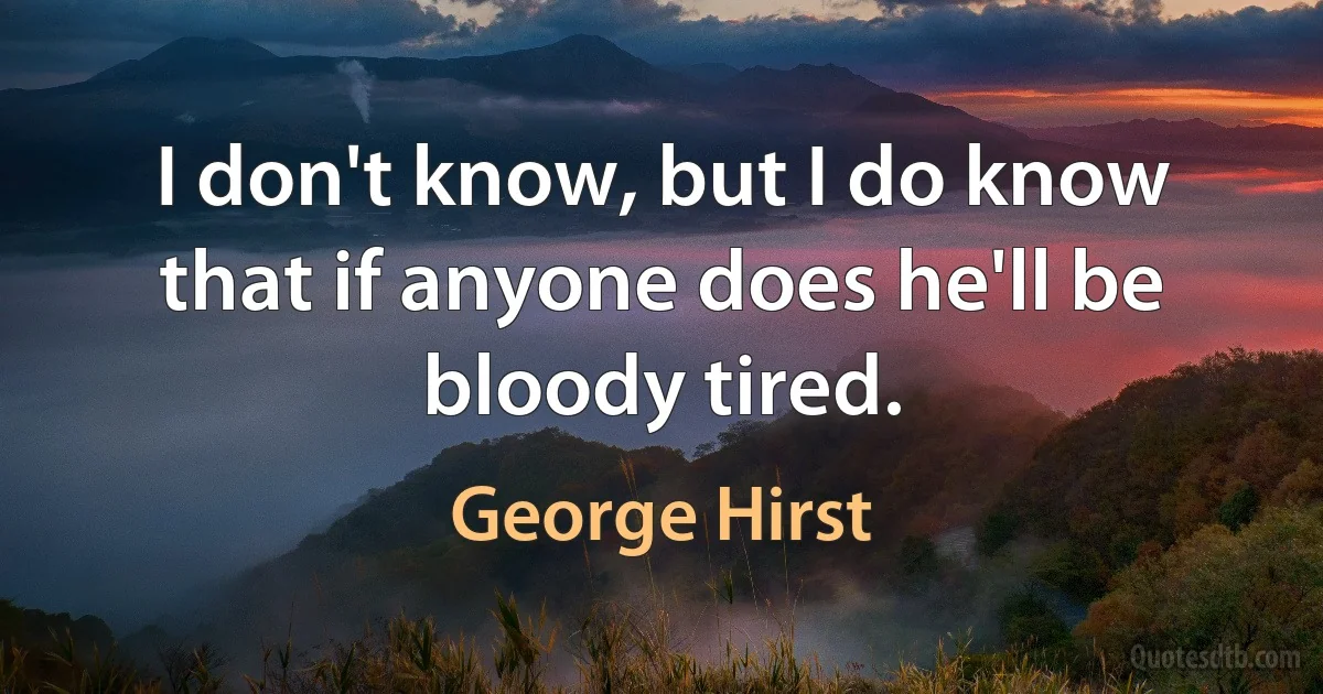 I don't know, but I do know that if anyone does he'll be bloody tired. (George Hirst)