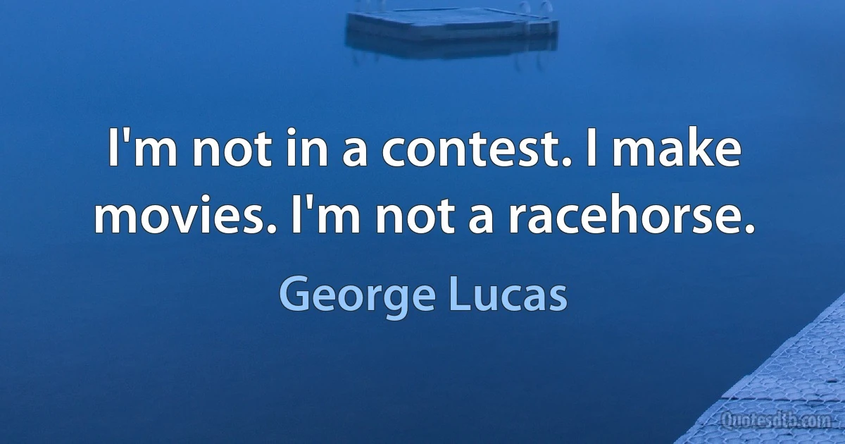 I'm not in a contest. I make movies. I'm not a racehorse. (George Lucas)