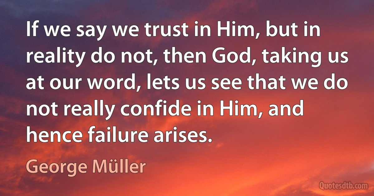 If we say we trust in Him, but in reality do not, then God, taking us at our word, lets us see that we do not really confide in Him, and hence failure arises. (George Müller)