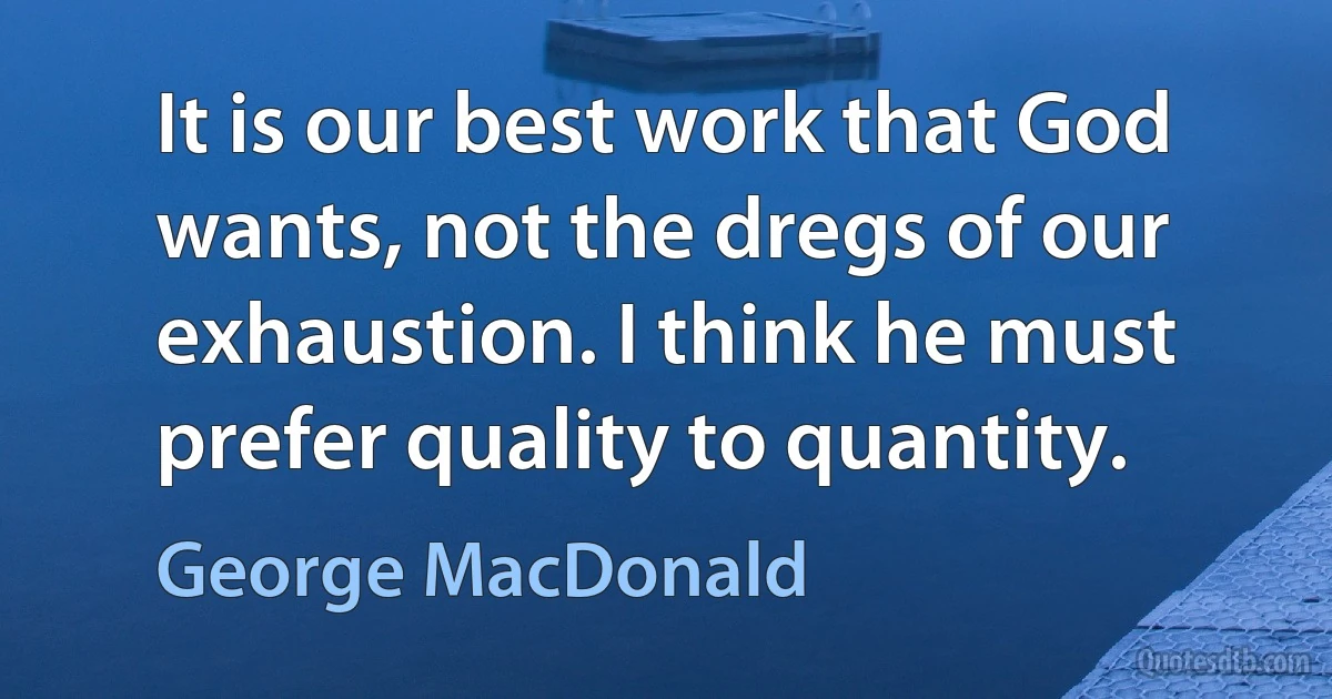 It is our best work that God wants, not the dregs of our exhaustion. I think he must prefer quality to quantity. (George MacDonald)