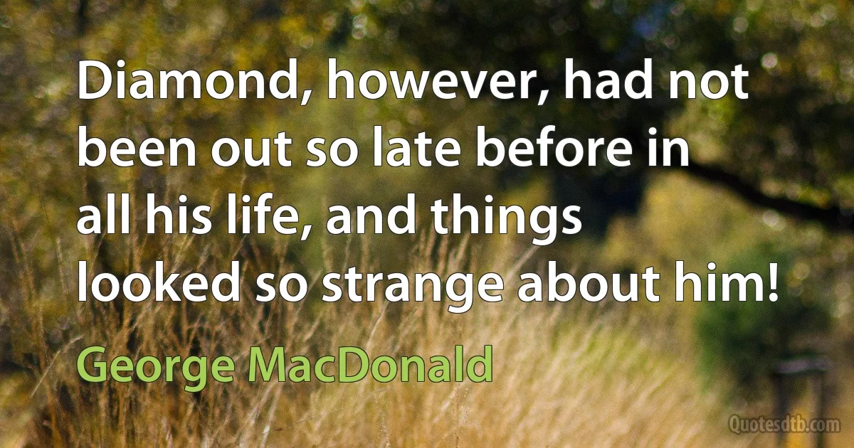 Diamond, however, had not been out so late before in all his life, and things looked so strange about him! (George MacDonald)