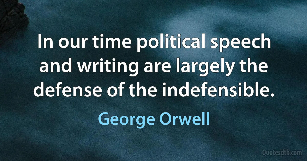 In our time political speech and writing are largely the defense of the indefensible. (George Orwell)