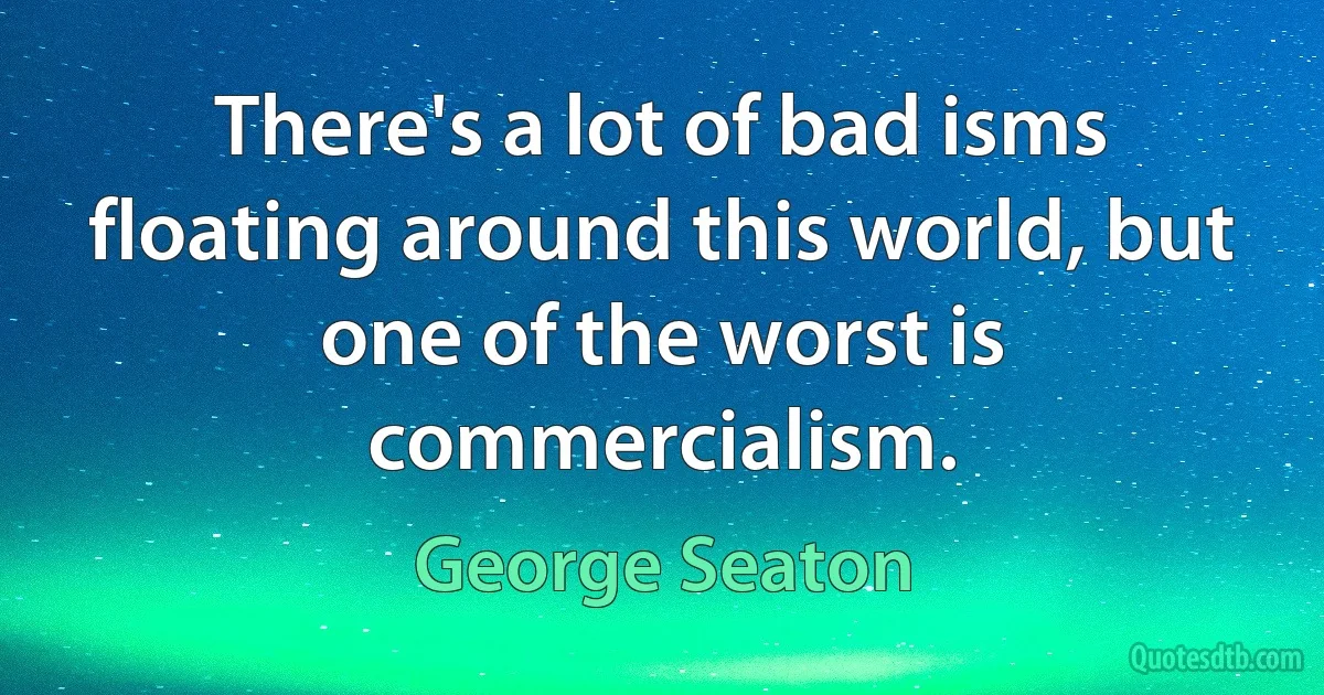 There's a lot of bad isms floating around this world, but one of the worst is commercialism. (George Seaton)