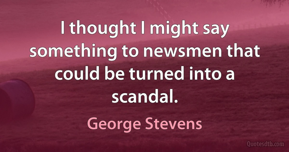 I thought I might say something to newsmen that could be turned into a scandal. (George Stevens)