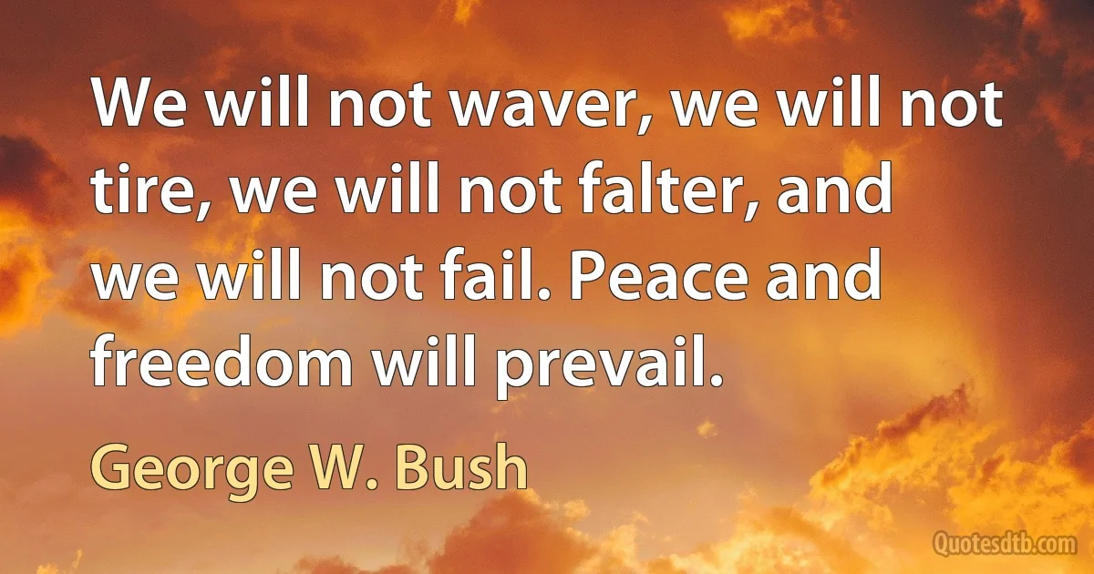 We will not waver, we will not tire, we will not falter, and we will not fail. Peace and freedom will prevail. (George W. Bush)