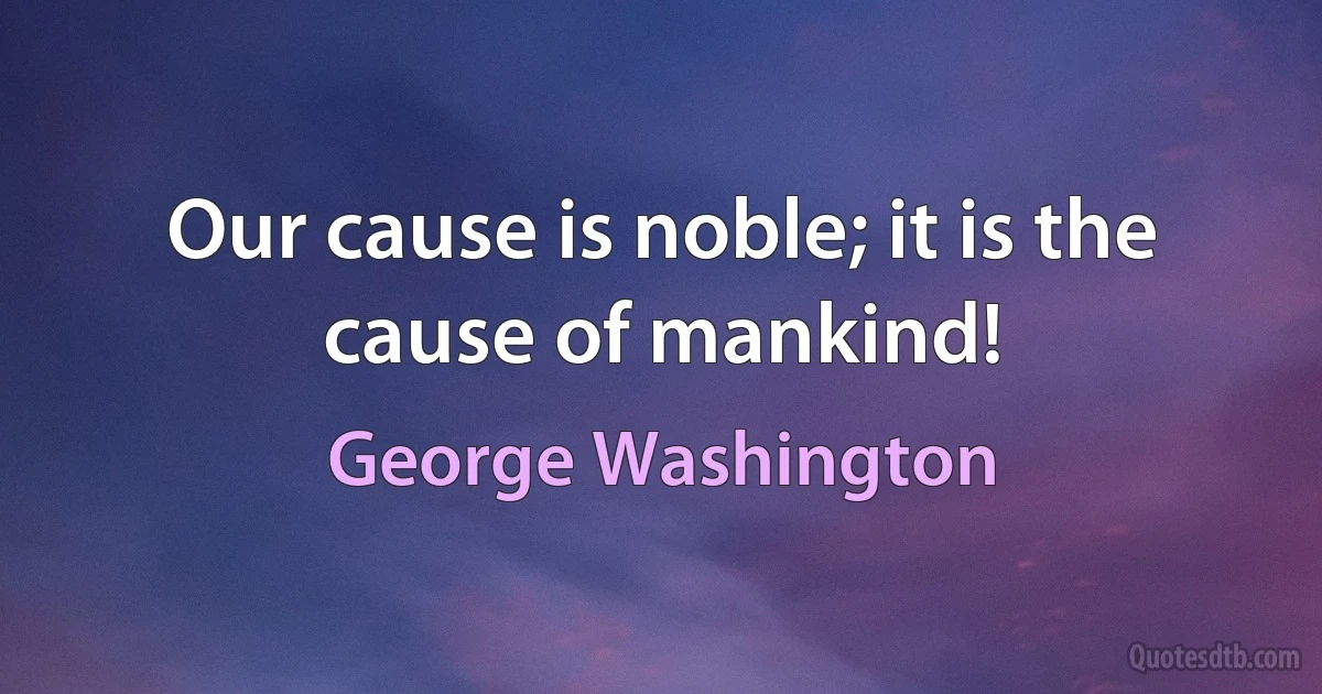 Our cause is noble; it is the cause of mankind! (George Washington)