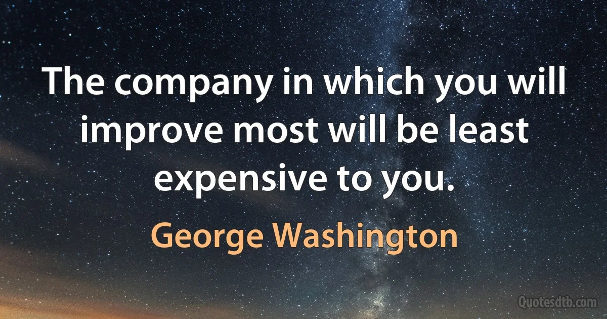 The company in which you will improve most will be least expensive to you. (George Washington)