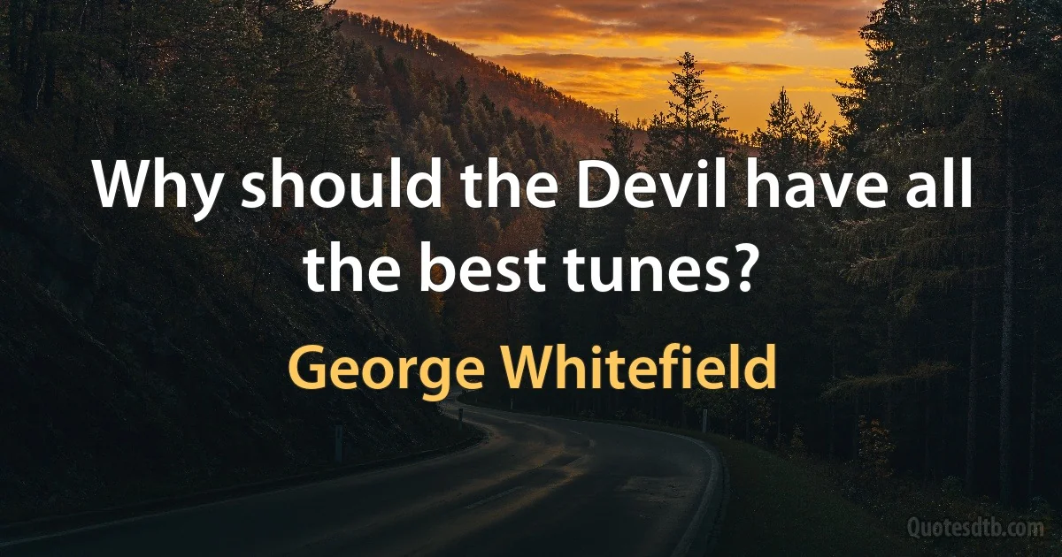 Why should the Devil have all the best tunes? (George Whitefield)