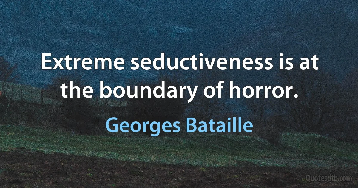 Extreme seductiveness is at the boundary of horror. (Georges Bataille)