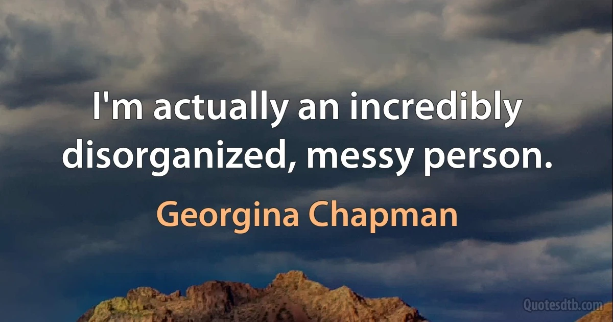 I'm actually an incredibly disorganized, messy person. (Georgina Chapman)