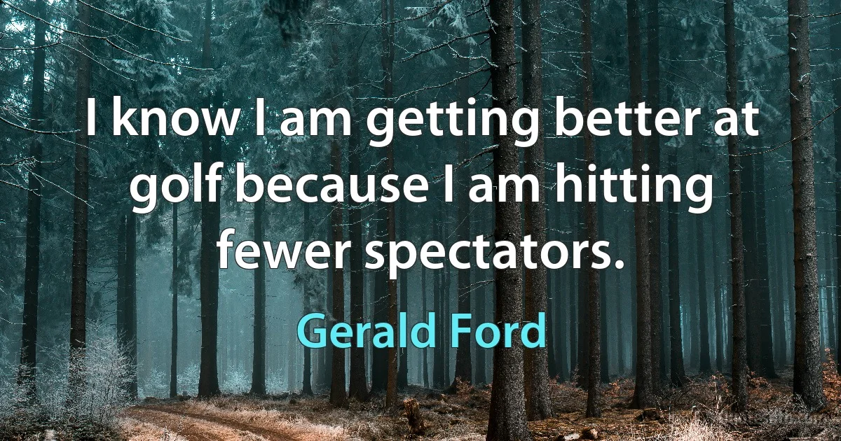 I know I am getting better at golf because I am hitting fewer spectators. (Gerald Ford)