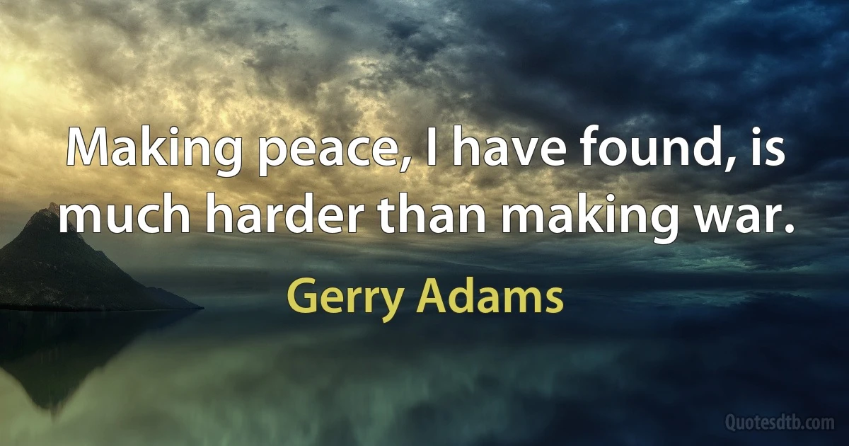 Making peace, I have found, is much harder than making war. (Gerry Adams)