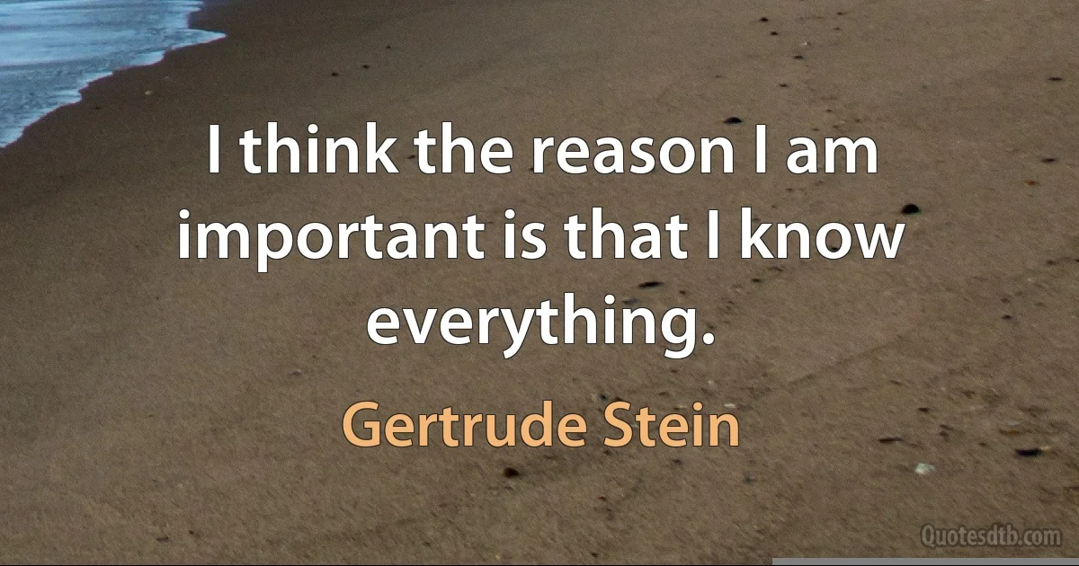 I think the reason I am important is that I know everything. (Gertrude Stein)