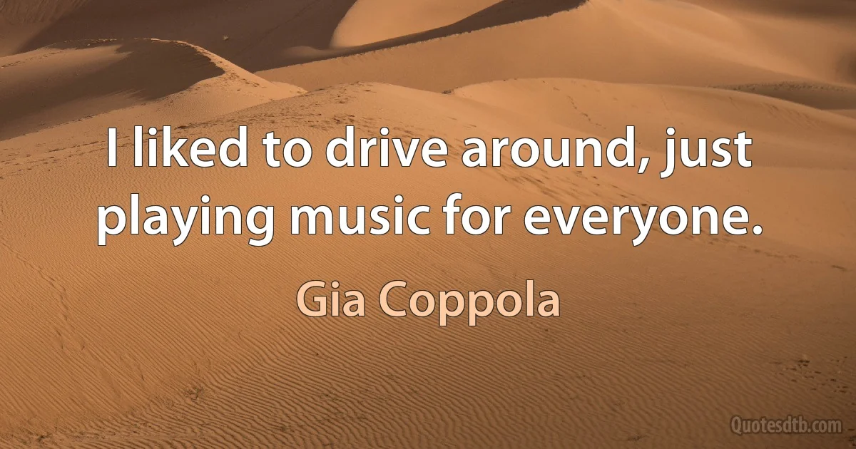 I liked to drive around, just playing music for everyone. (Gia Coppola)