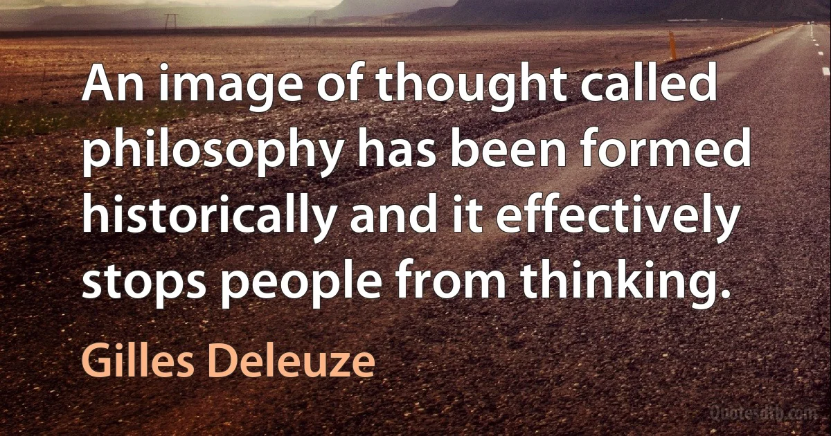 An image of thought called philosophy has been formed historically and it effectively stops people from thinking. (Gilles Deleuze)