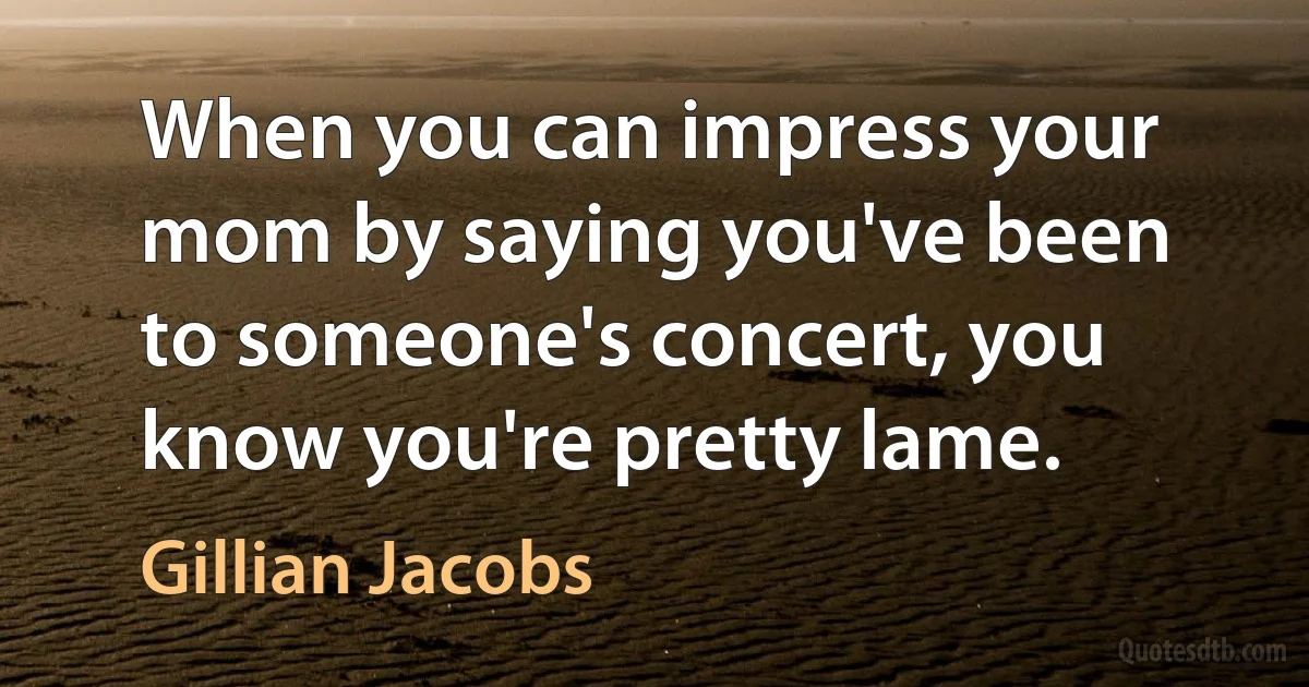 When you can impress your mom by saying you've been to someone's concert, you know you're pretty lame. (Gillian Jacobs)