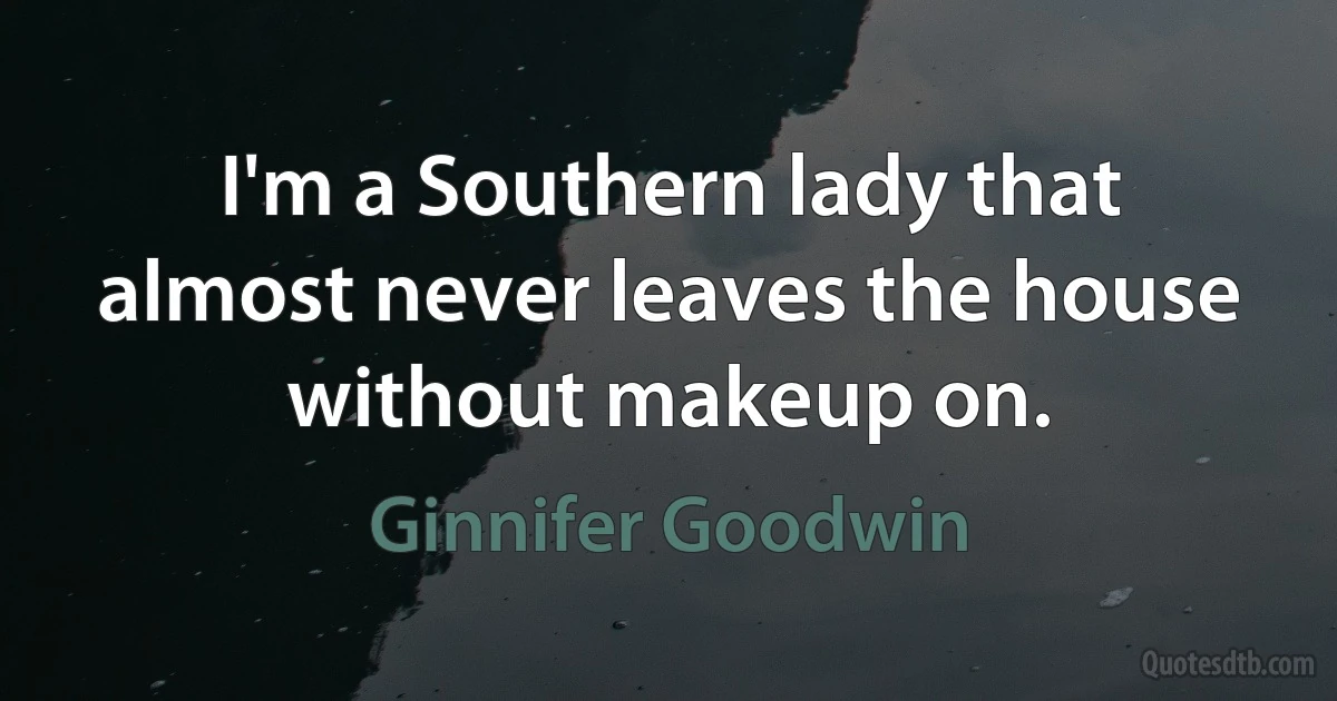 I'm a Southern lady that almost never leaves the house without makeup on. (Ginnifer Goodwin)