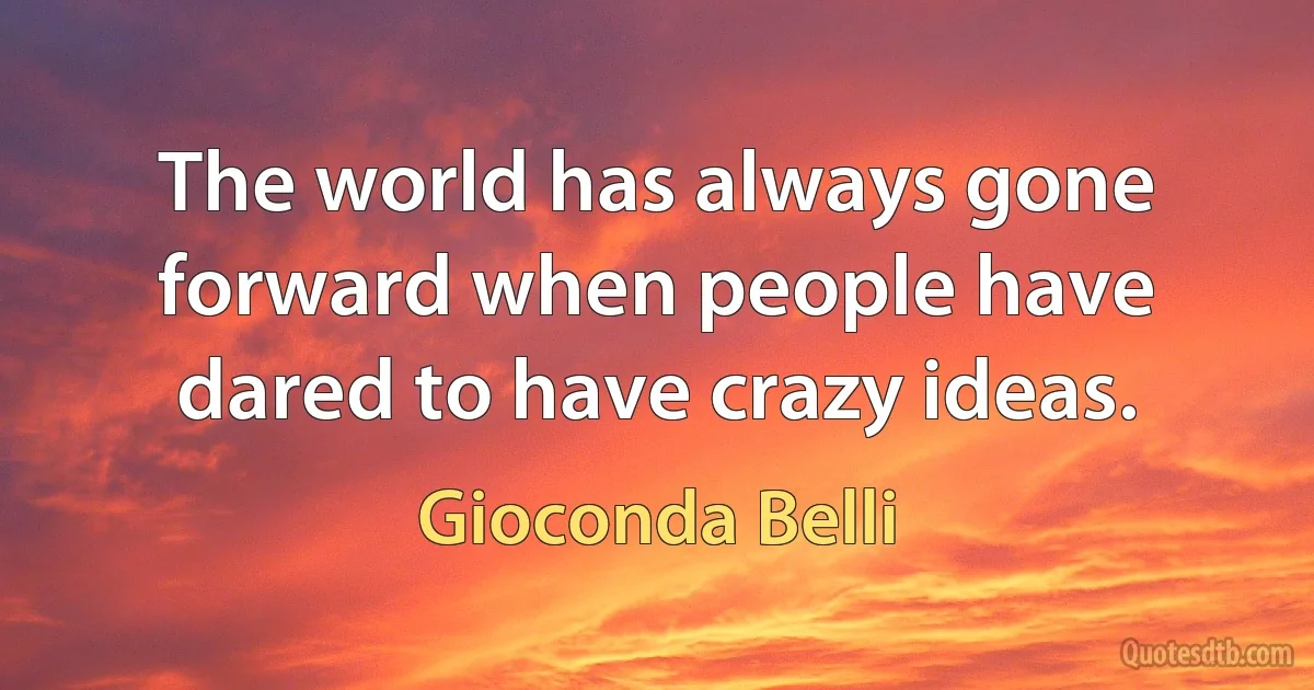 The world has always gone forward when people have dared to have crazy ideas. (Gioconda Belli)