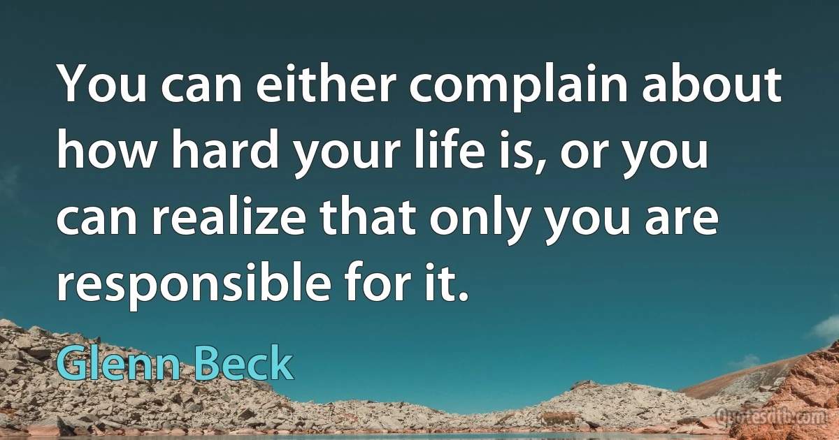 You can either complain about how hard your life is, or you can realize that only you are responsible for it. (Glenn Beck)