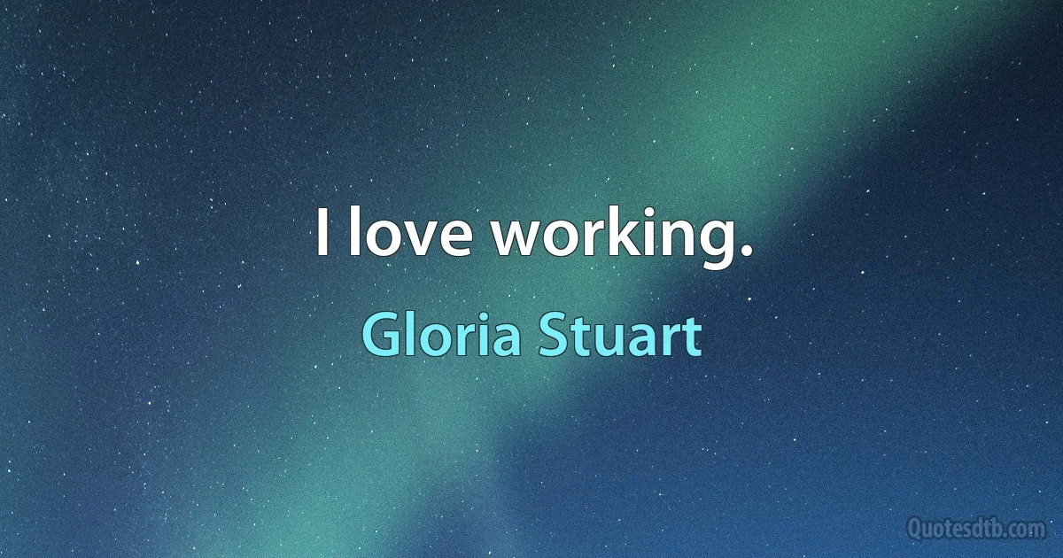 I love working. (Gloria Stuart)