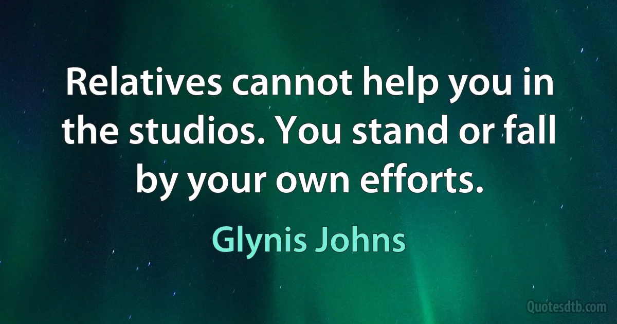 Relatives cannot help you in the studios. You stand or fall by your own efforts. (Glynis Johns)