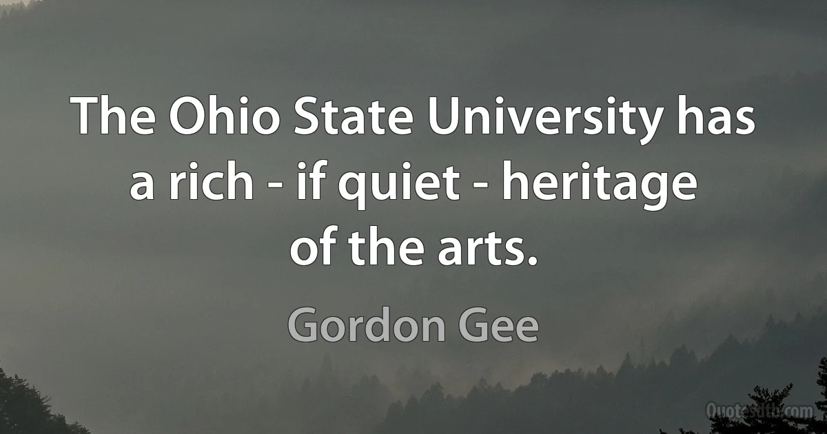 The Ohio State University has a rich - if quiet - heritage of the arts. (Gordon Gee)