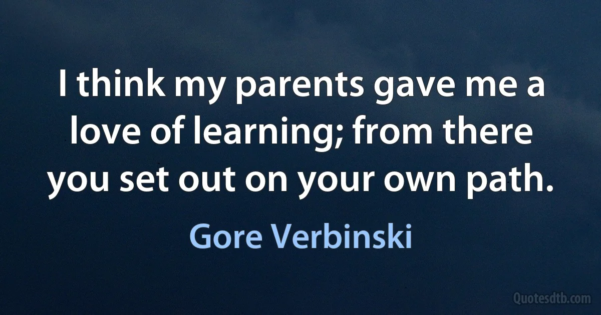 I think my parents gave me a love of learning; from there you set out on your own path. (Gore Verbinski)