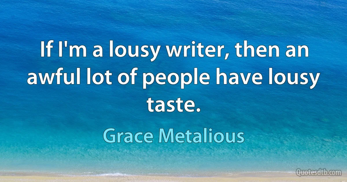 If I'm a lousy writer, then an awful lot of people have lousy taste. (Grace Metalious)