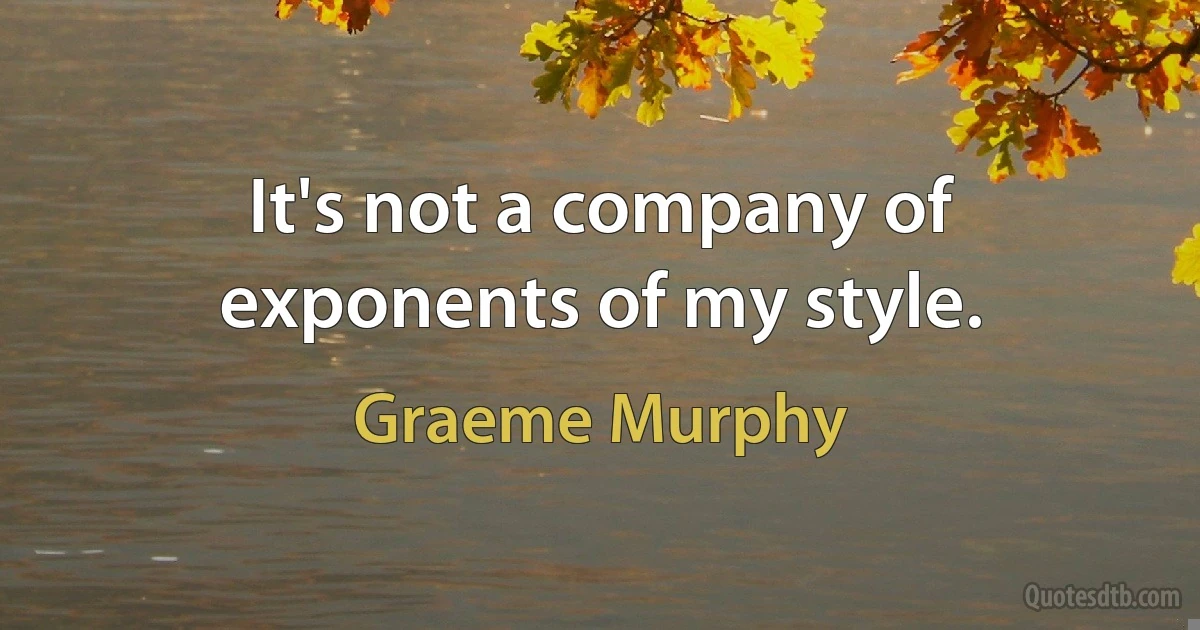 It's not a company of exponents of my style. (Graeme Murphy)