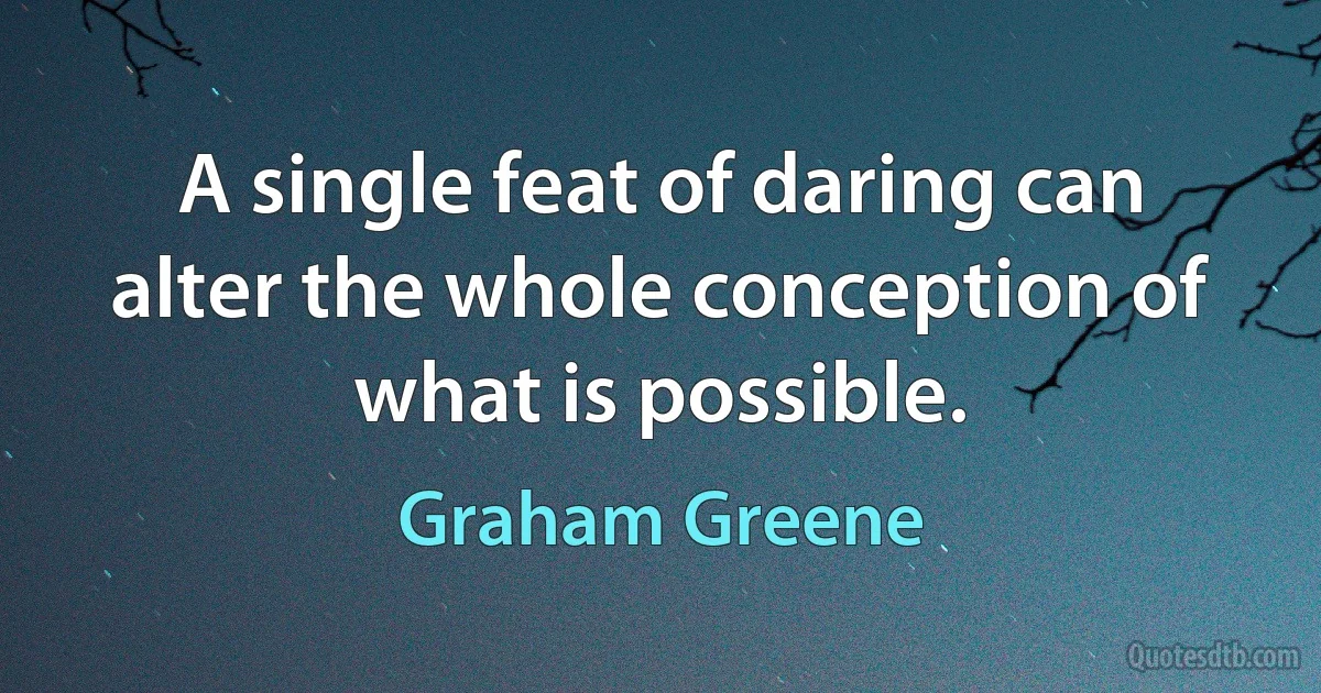 A single feat of daring can alter the whole conception of what is possible. (Graham Greene)