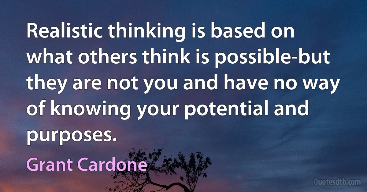 Realistic thinking is based on what others think is possible-but they are not you and have no way of knowing your potential and purposes. (Grant Cardone)