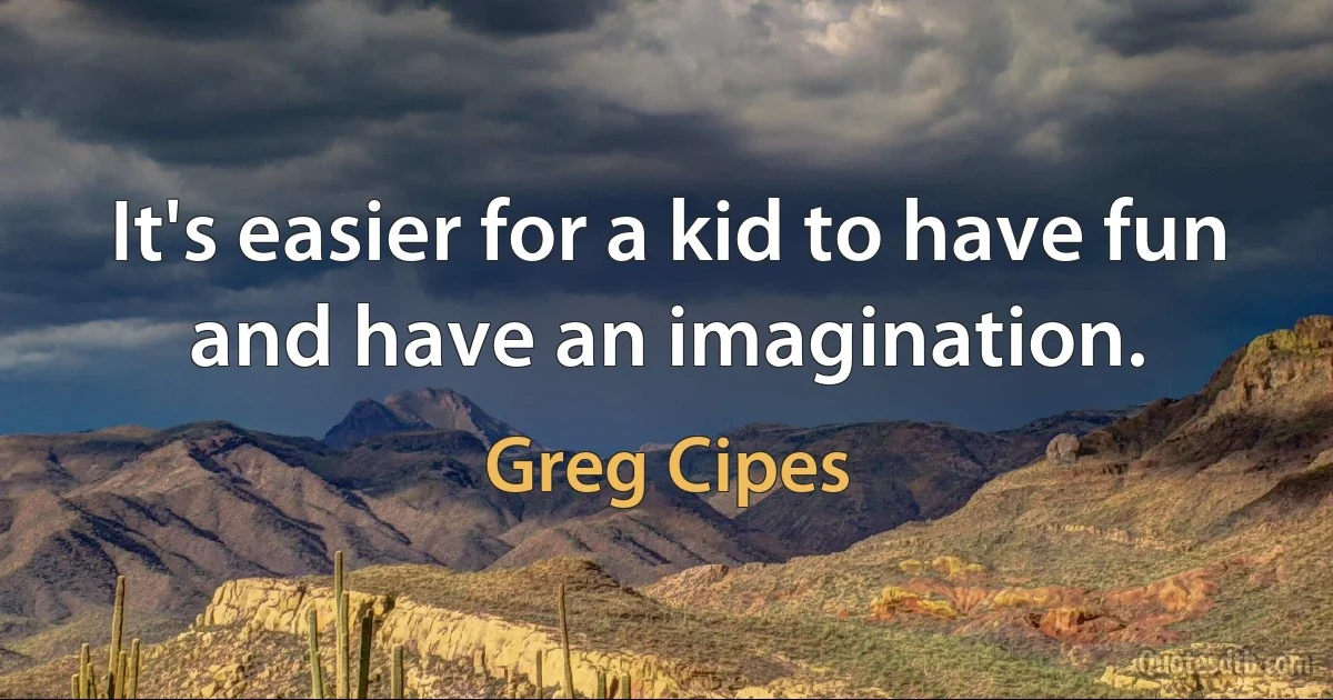 It's easier for a kid to have fun and have an imagination. (Greg Cipes)