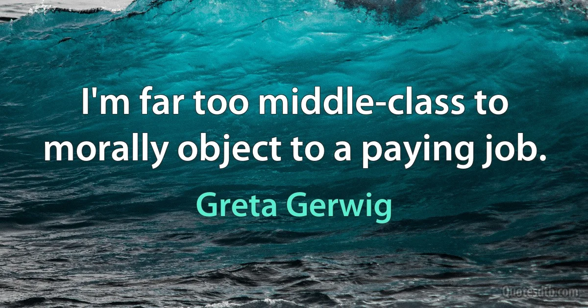 I'm far too middle-class to morally object to a paying job. (Greta Gerwig)