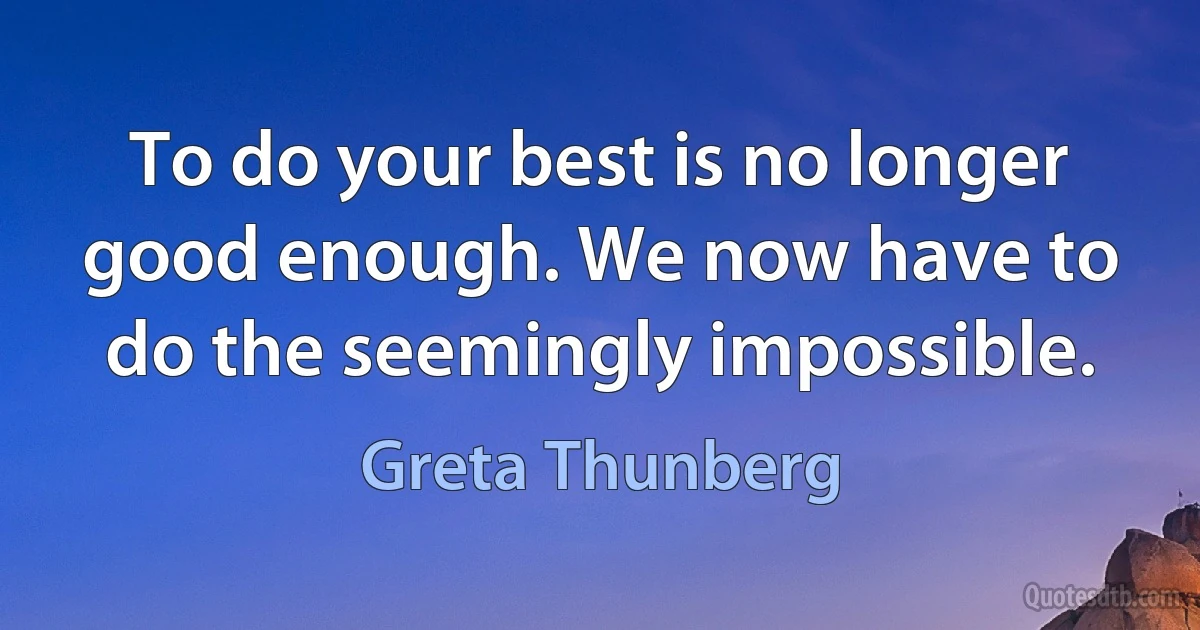 To do your best is no longer good enough. We now have to do the seemingly impossible. (Greta Thunberg)