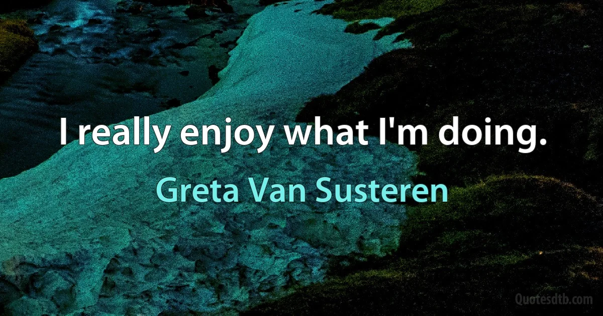 I really enjoy what I'm doing. (Greta Van Susteren)