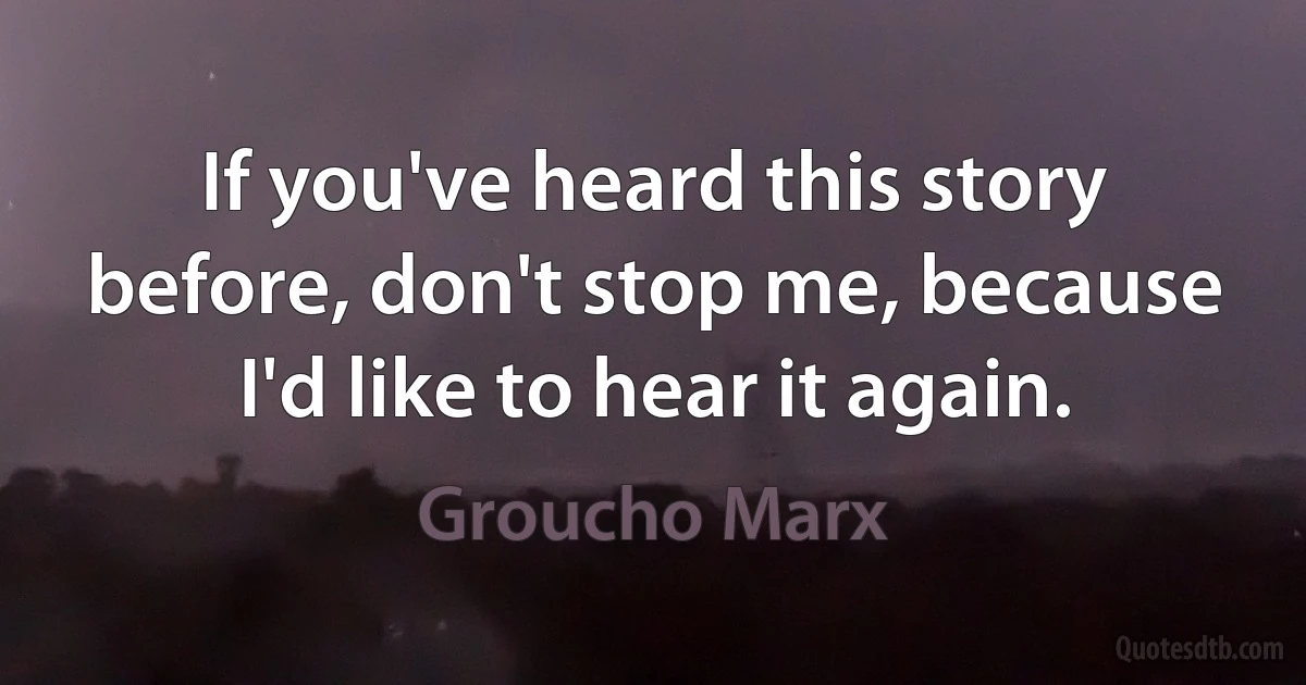 If you've heard this story before, don't stop me, because I'd like to hear it again. (Groucho Marx)